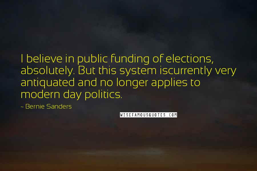 Bernie Sanders Quotes: I believe in public funding of elections, absolutely. But this system iscurrently very antiquated and no longer applies to modern day politics.