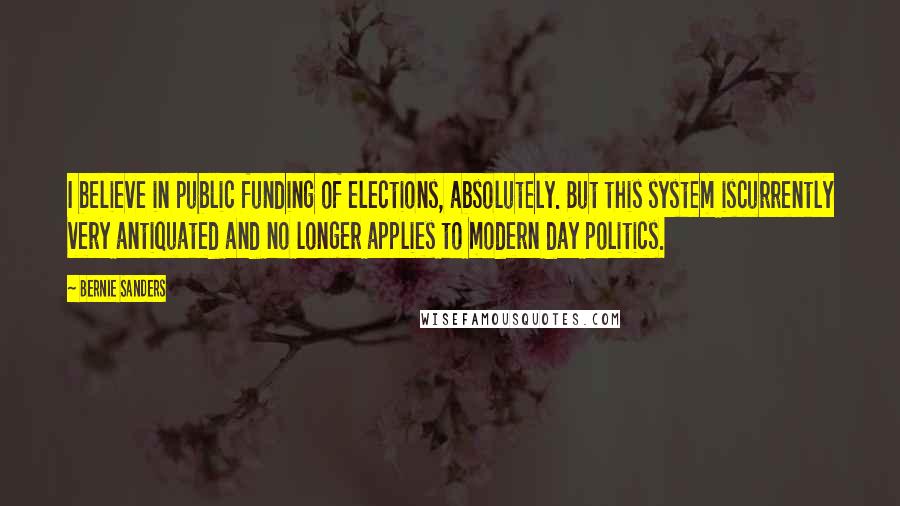 Bernie Sanders Quotes: I believe in public funding of elections, absolutely. But this system iscurrently very antiquated and no longer applies to modern day politics.