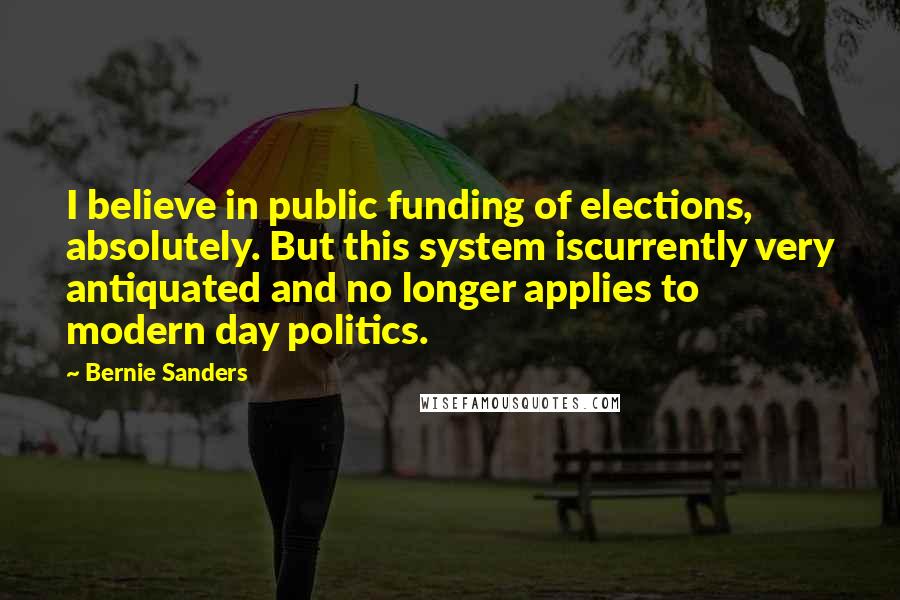 Bernie Sanders Quotes: I believe in public funding of elections, absolutely. But this system iscurrently very antiquated and no longer applies to modern day politics.