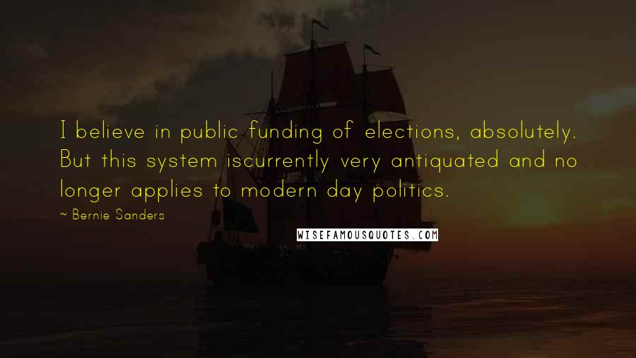 Bernie Sanders Quotes: I believe in public funding of elections, absolutely. But this system iscurrently very antiquated and no longer applies to modern day politics.