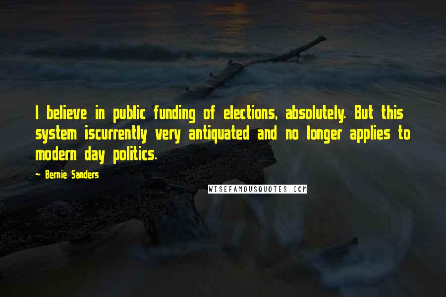 Bernie Sanders Quotes: I believe in public funding of elections, absolutely. But this system iscurrently very antiquated and no longer applies to modern day politics.