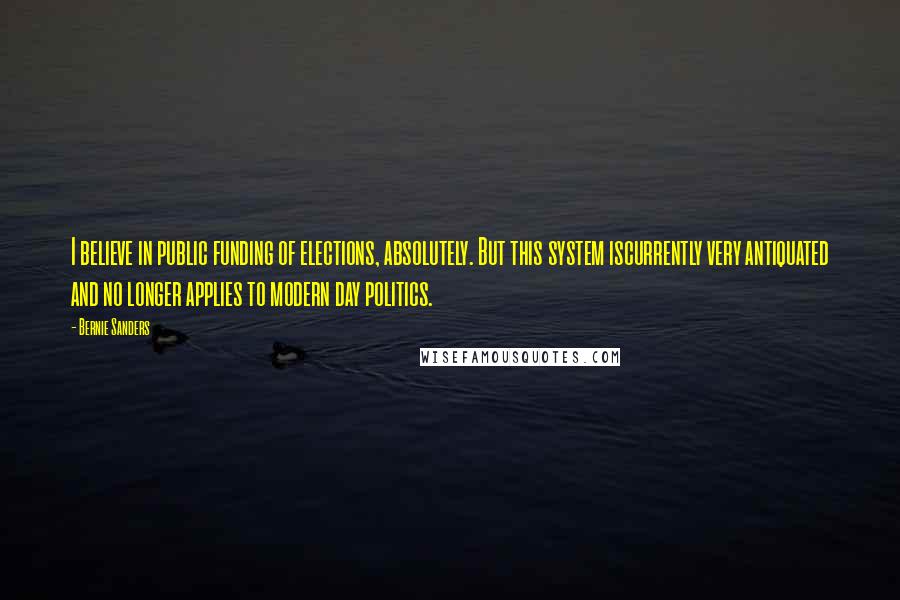Bernie Sanders Quotes: I believe in public funding of elections, absolutely. But this system iscurrently very antiquated and no longer applies to modern day politics.