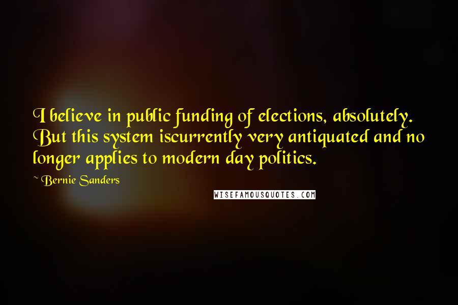 Bernie Sanders Quotes: I believe in public funding of elections, absolutely. But this system iscurrently very antiquated and no longer applies to modern day politics.