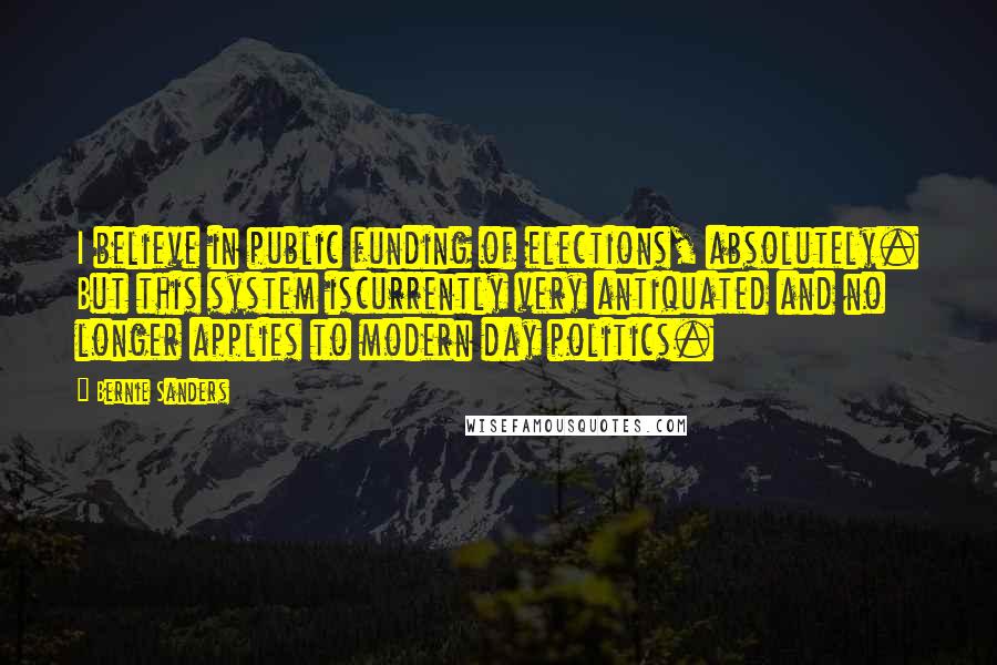 Bernie Sanders Quotes: I believe in public funding of elections, absolutely. But this system iscurrently very antiquated and no longer applies to modern day politics.