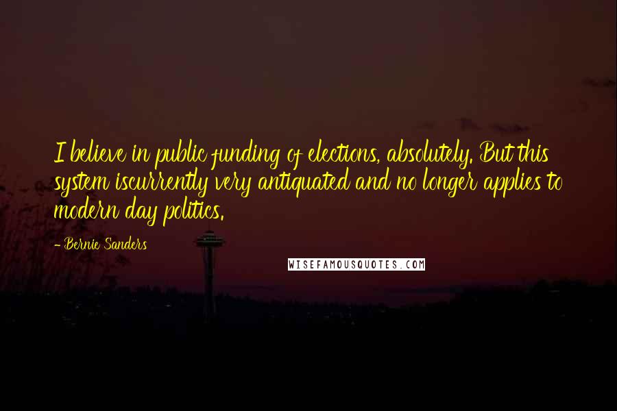 Bernie Sanders Quotes: I believe in public funding of elections, absolutely. But this system iscurrently very antiquated and no longer applies to modern day politics.