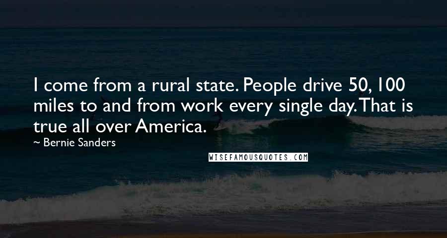 Bernie Sanders Quotes: I come from a rural state. People drive 50, 100 miles to and from work every single day. That is true all over America.