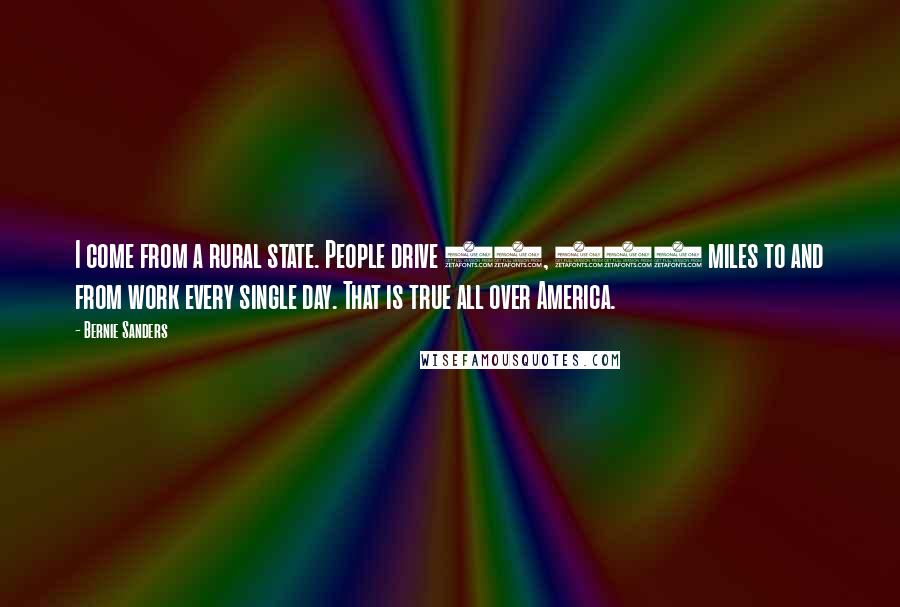 Bernie Sanders Quotes: I come from a rural state. People drive 50, 100 miles to and from work every single day. That is true all over America.