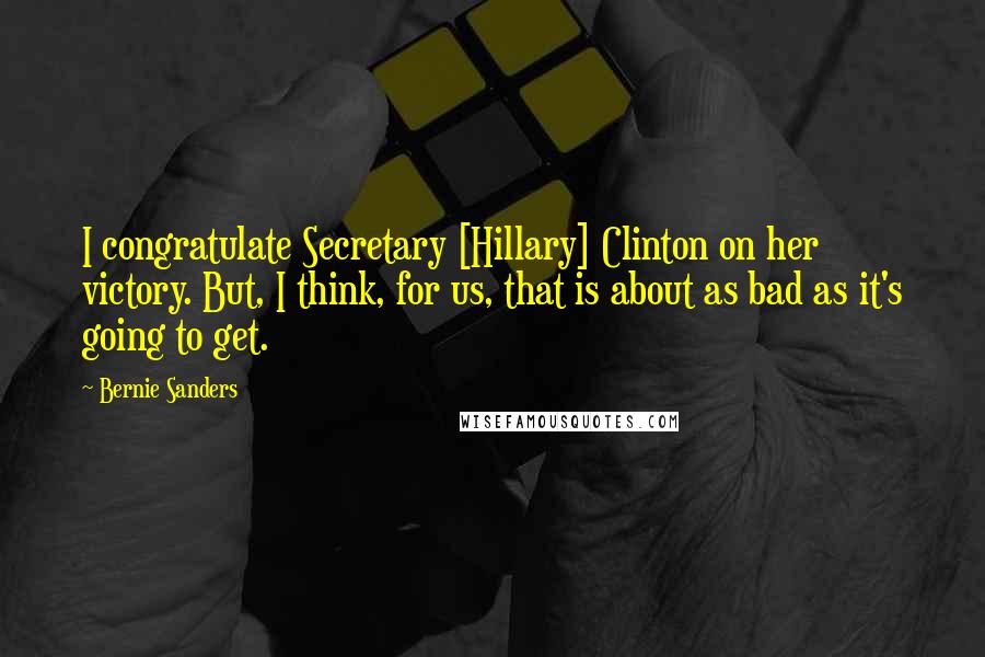 Bernie Sanders Quotes: I congratulate Secretary [Hillary] Clinton on her victory. But, I think, for us, that is about as bad as it's going to get.