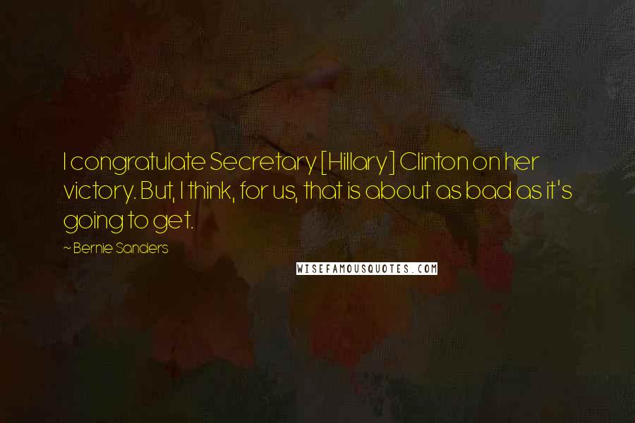 Bernie Sanders Quotes: I congratulate Secretary [Hillary] Clinton on her victory. But, I think, for us, that is about as bad as it's going to get.