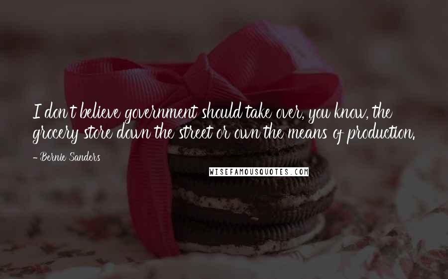 Bernie Sanders Quotes: I don't believe government should take over, you know, the grocery store down the street or own the means of production.