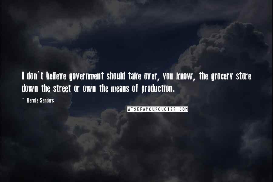 Bernie Sanders Quotes: I don't believe government should take over, you know, the grocery store down the street or own the means of production.