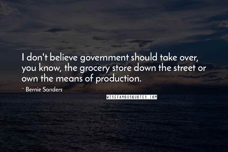 Bernie Sanders Quotes: I don't believe government should take over, you know, the grocery store down the street or own the means of production.