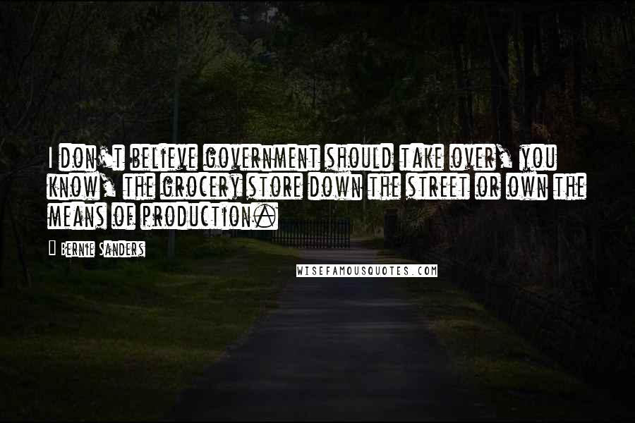 Bernie Sanders Quotes: I don't believe government should take over, you know, the grocery store down the street or own the means of production.