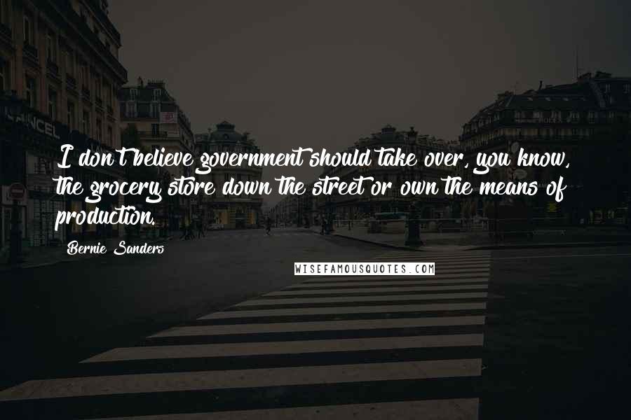 Bernie Sanders Quotes: I don't believe government should take over, you know, the grocery store down the street or own the means of production.