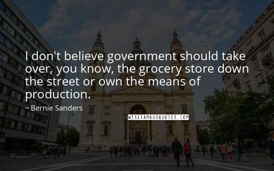 Bernie Sanders Quotes: I don't believe government should take over, you know, the grocery store down the street or own the means of production.