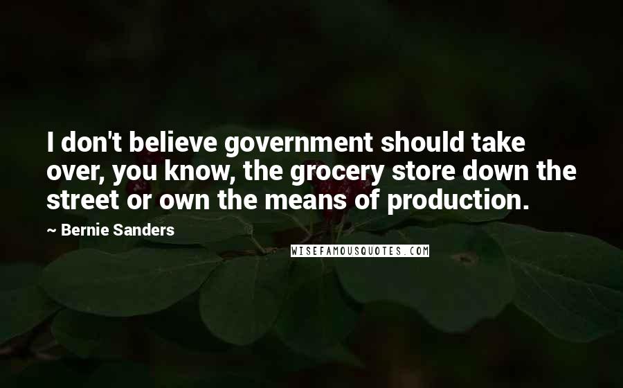 Bernie Sanders Quotes: I don't believe government should take over, you know, the grocery store down the street or own the means of production.