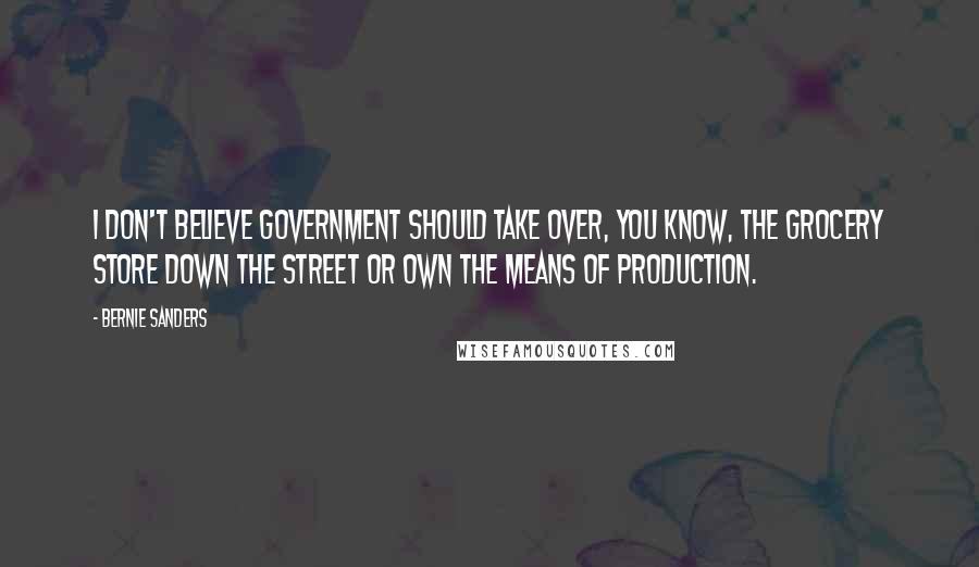 Bernie Sanders Quotes: I don't believe government should take over, you know, the grocery store down the street or own the means of production.