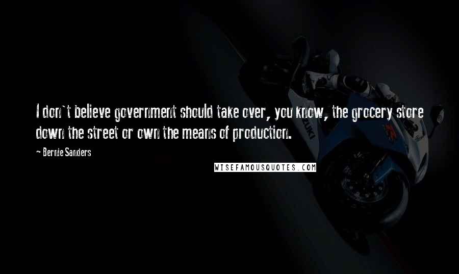 Bernie Sanders Quotes: I don't believe government should take over, you know, the grocery store down the street or own the means of production.