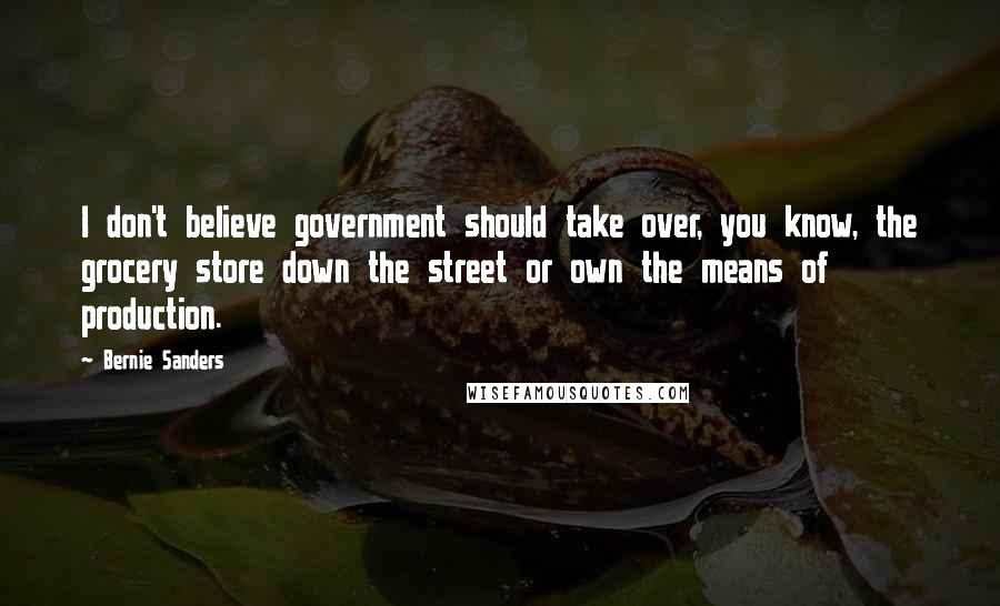 Bernie Sanders Quotes: I don't believe government should take over, you know, the grocery store down the street or own the means of production.