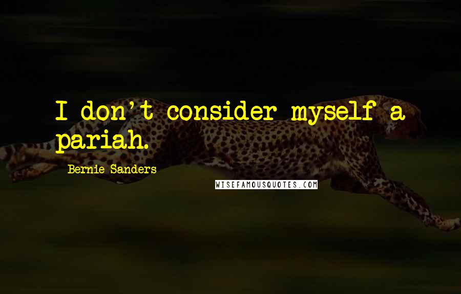 Bernie Sanders Quotes: I don't consider myself a pariah.