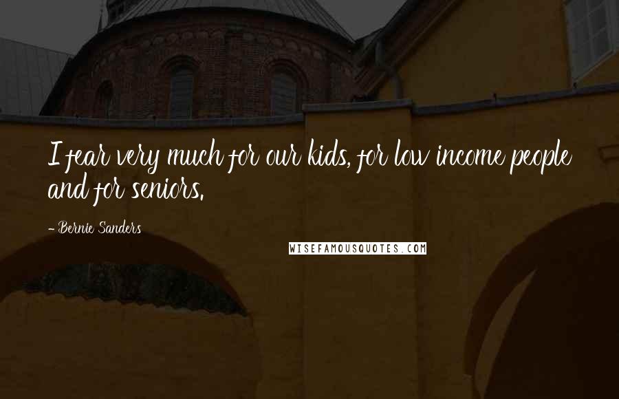 Bernie Sanders Quotes: I fear very much for our kids, for low income people and for seniors.