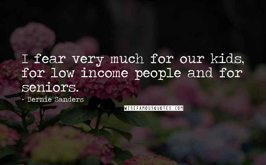 Bernie Sanders Quotes: I fear very much for our kids, for low income people and for seniors.