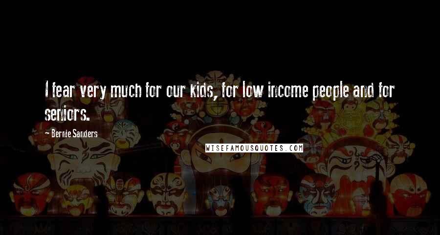 Bernie Sanders Quotes: I fear very much for our kids, for low income people and for seniors.