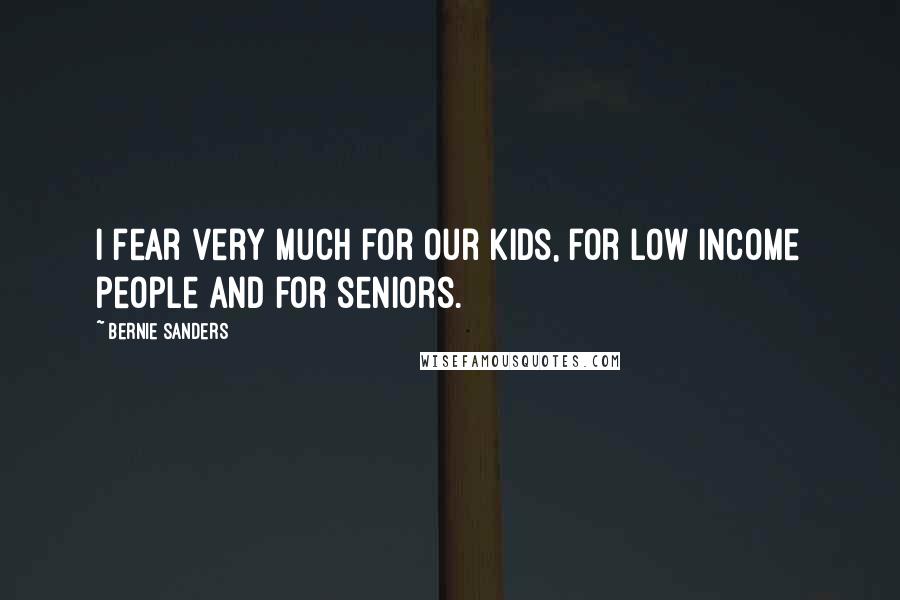 Bernie Sanders Quotes: I fear very much for our kids, for low income people and for seniors.