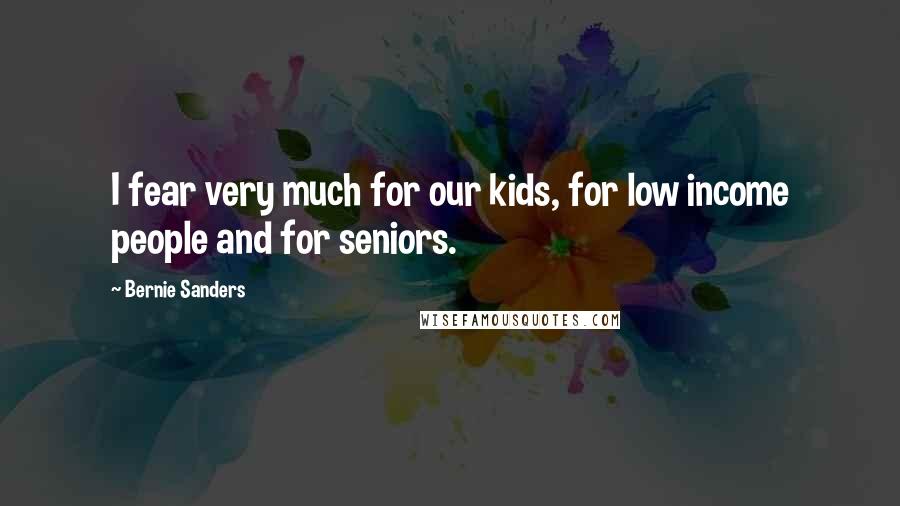 Bernie Sanders Quotes: I fear very much for our kids, for low income people and for seniors.