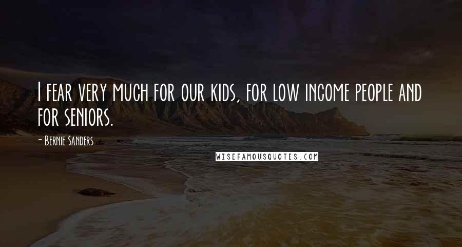 Bernie Sanders Quotes: I fear very much for our kids, for low income people and for seniors.