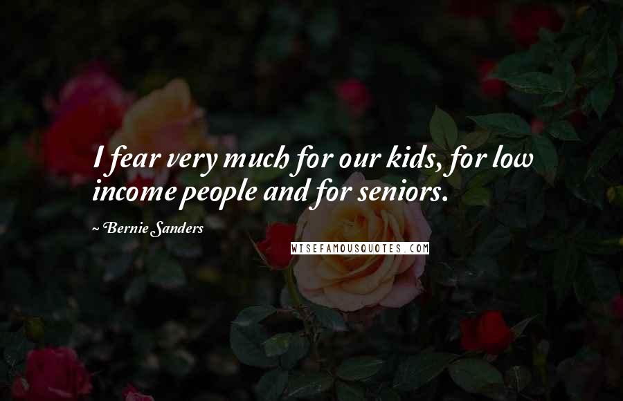 Bernie Sanders Quotes: I fear very much for our kids, for low income people and for seniors.