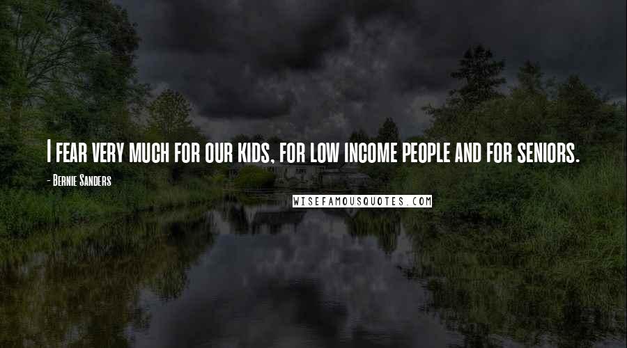 Bernie Sanders Quotes: I fear very much for our kids, for low income people and for seniors.