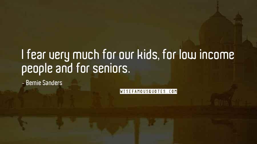 Bernie Sanders Quotes: I fear very much for our kids, for low income people and for seniors.