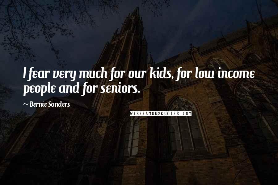 Bernie Sanders Quotes: I fear very much for our kids, for low income people and for seniors.