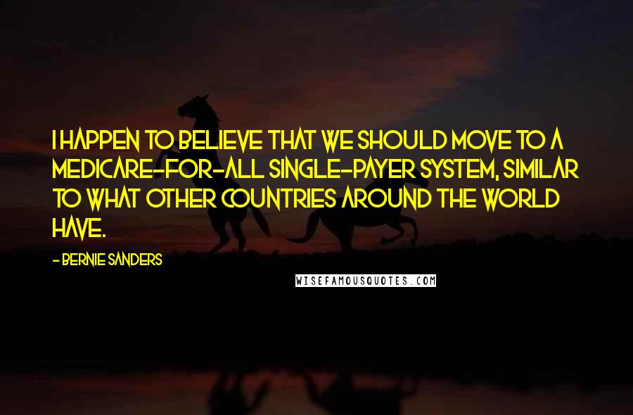 Bernie Sanders Quotes: I happen to believe that we should move to a Medicare-for-all single-payer system, similar to what other countries around the world have.