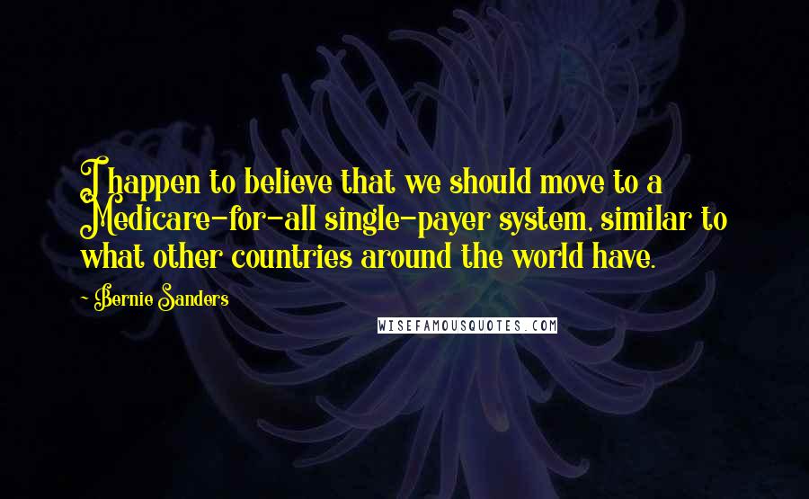 Bernie Sanders Quotes: I happen to believe that we should move to a Medicare-for-all single-payer system, similar to what other countries around the world have.