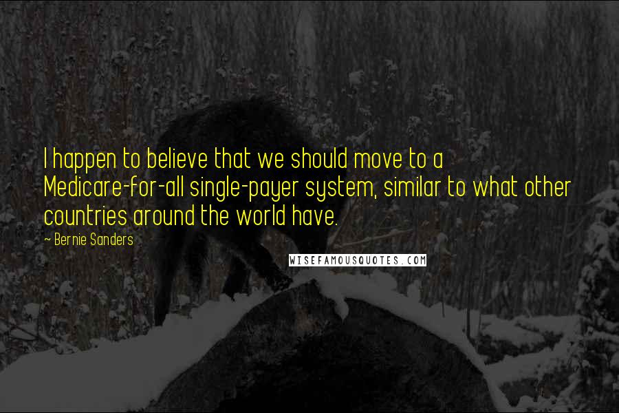 Bernie Sanders Quotes: I happen to believe that we should move to a Medicare-for-all single-payer system, similar to what other countries around the world have.