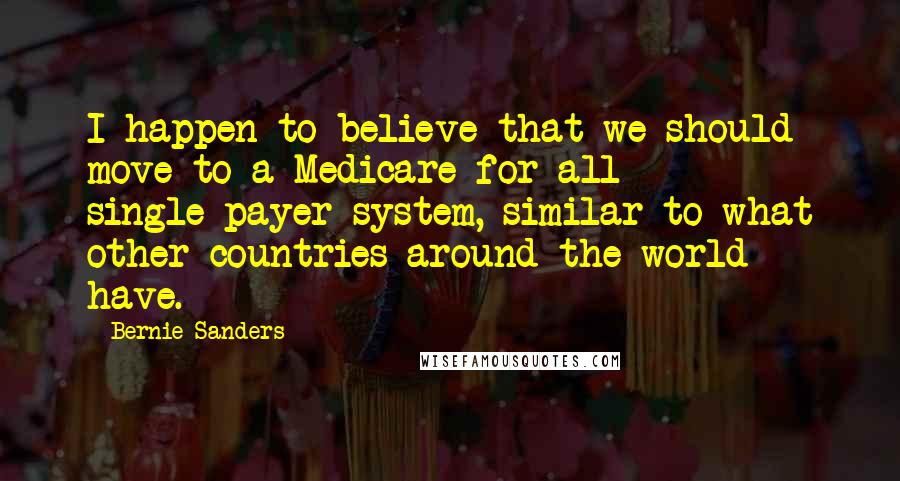 Bernie Sanders Quotes: I happen to believe that we should move to a Medicare-for-all single-payer system, similar to what other countries around the world have.