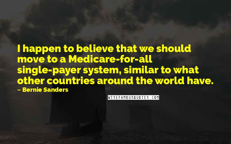 Bernie Sanders Quotes: I happen to believe that we should move to a Medicare-for-all single-payer system, similar to what other countries around the world have.