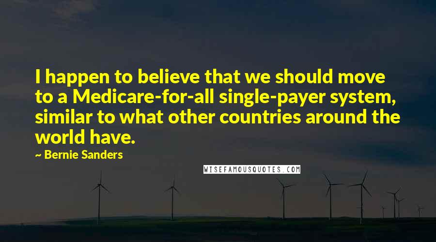 Bernie Sanders Quotes: I happen to believe that we should move to a Medicare-for-all single-payer system, similar to what other countries around the world have.