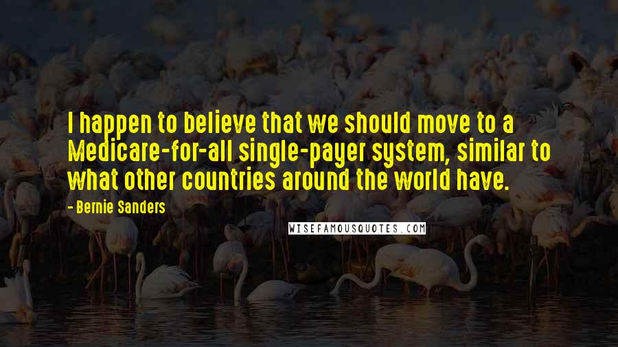 Bernie Sanders Quotes: I happen to believe that we should move to a Medicare-for-all single-payer system, similar to what other countries around the world have.