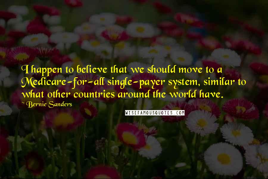 Bernie Sanders Quotes: I happen to believe that we should move to a Medicare-for-all single-payer system, similar to what other countries around the world have.