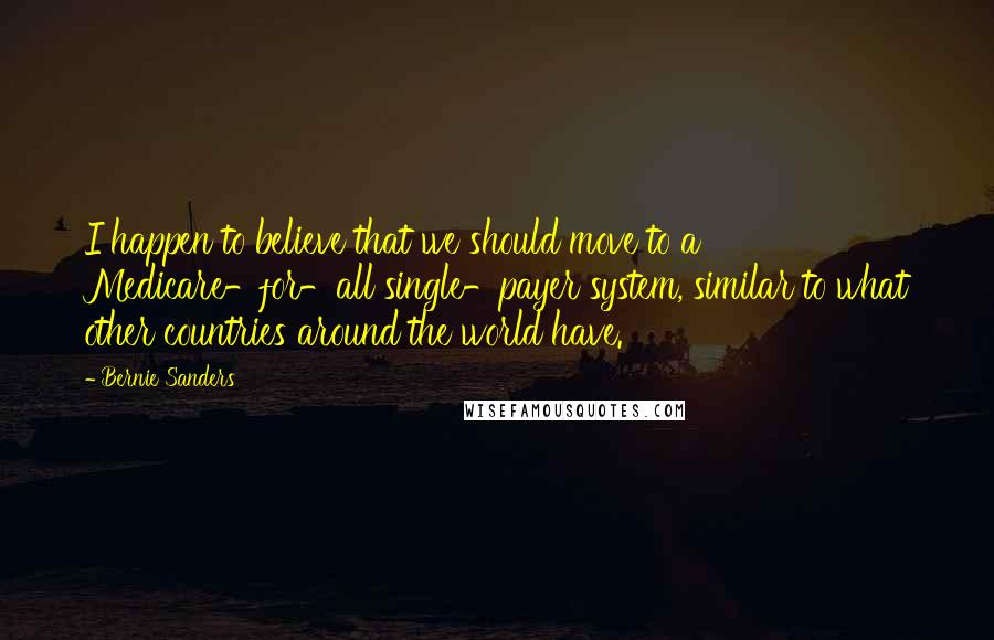 Bernie Sanders Quotes: I happen to believe that we should move to a Medicare-for-all single-payer system, similar to what other countries around the world have.