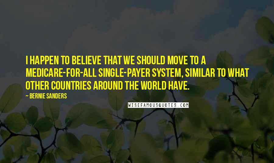 Bernie Sanders Quotes: I happen to believe that we should move to a Medicare-for-all single-payer system, similar to what other countries around the world have.