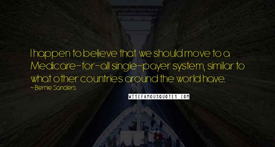 Bernie Sanders Quotes: I happen to believe that we should move to a Medicare-for-all single-payer system, similar to what other countries around the world have.