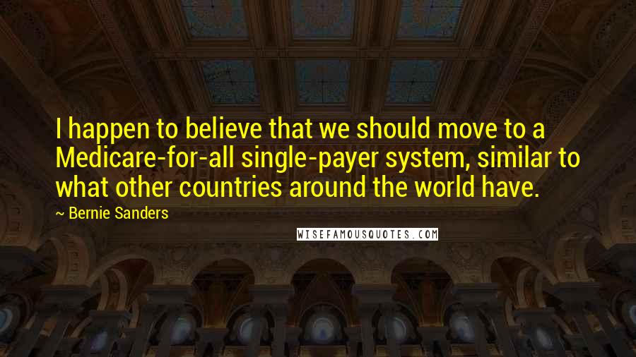 Bernie Sanders Quotes: I happen to believe that we should move to a Medicare-for-all single-payer system, similar to what other countries around the world have.