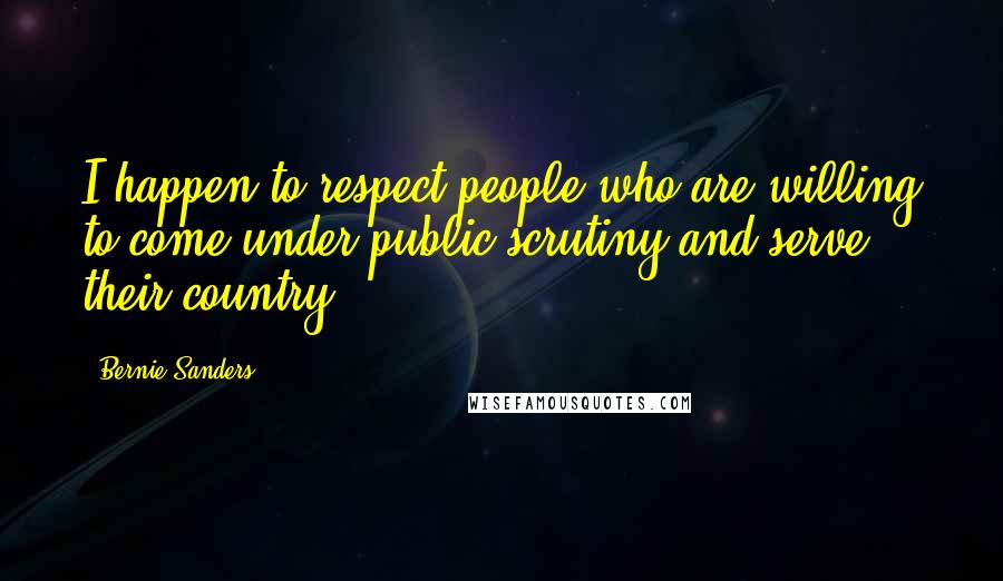 Bernie Sanders Quotes: I happen to respect people who are willing to come under public scrutiny and serve their country.
