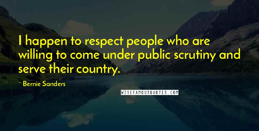 Bernie Sanders Quotes: I happen to respect people who are willing to come under public scrutiny and serve their country.