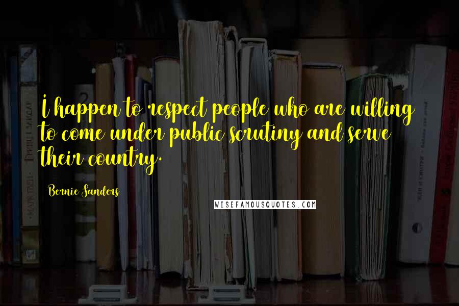 Bernie Sanders Quotes: I happen to respect people who are willing to come under public scrutiny and serve their country.
