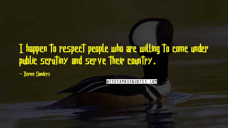 Bernie Sanders Quotes: I happen to respect people who are willing to come under public scrutiny and serve their country.